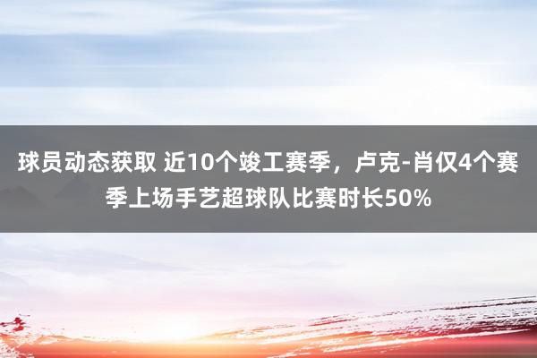 球员动态获取 近10个竣工赛季，卢克-肖仅4个赛季上场手艺超球队比赛时长50%