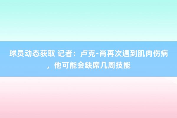 球员动态获取 记者：卢克-肖再次遇到肌肉伤病，他可能会缺席几周技能