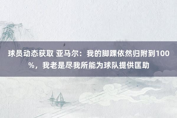 球员动态获取 亚马尔：我的脚踝依然归附到100%，我老是尽我所能为球队提供匡助