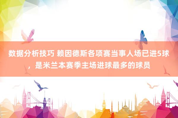 数据分析技巧 赖因德斯各项赛当事人场已进5球，是米兰本赛季主场进球最多的球员