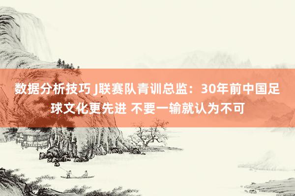 数据分析技巧 J联赛队青训总监：30年前中国足球文化更先进 不要一输就认为不可