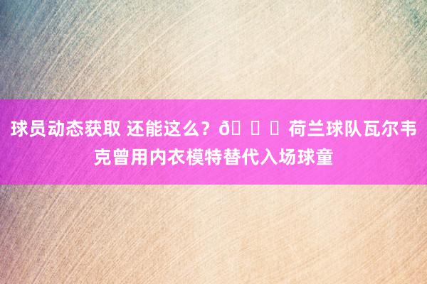 球员动态获取 还能这么？😂荷兰球队瓦尔韦克曾用内衣模特替代入场球童