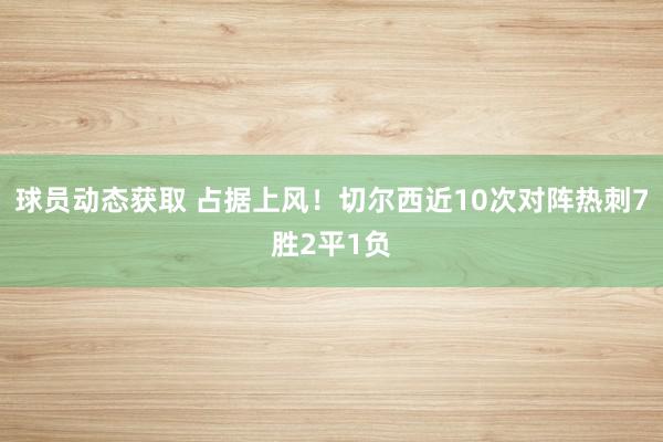 球员动态获取 占据上风！切尔西近10次对阵热刺7胜2平1负