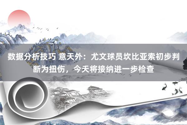 数据分析技巧 意天外：尤文球员坎比亚索初步判断为扭伤，今天将接纳进一步检查