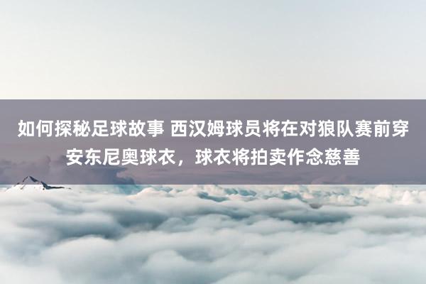 如何探秘足球故事 西汉姆球员将在对狼队赛前穿安东尼奥球衣，球衣将拍卖作念慈善