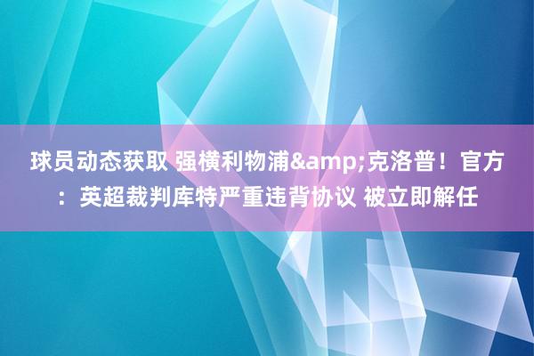 球员动态获取 强横利物浦&克洛普！官方：英超裁判库特严重违背协议 被立即解任