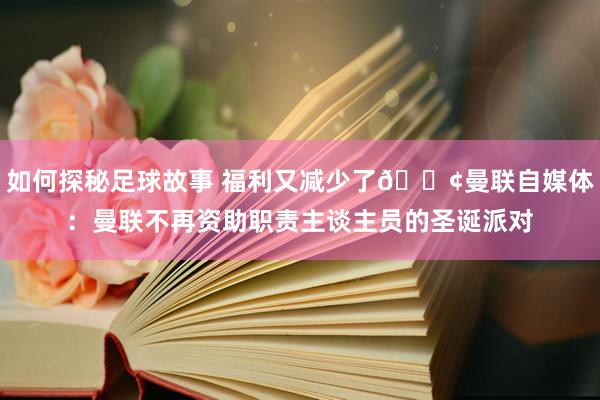 如何探秘足球故事 福利又减少了😢曼联自媒体：曼联不再资助职责主谈主员的圣诞派对