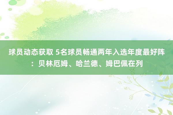 球员动态获取 5名球员畅通两年入选年度最好阵：贝林厄姆、哈兰德、姆巴佩在列