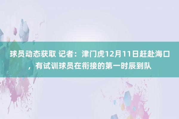 球员动态获取 记者：津门虎12月11日赶赴海口，有试训球员在衔接的第一时辰到队