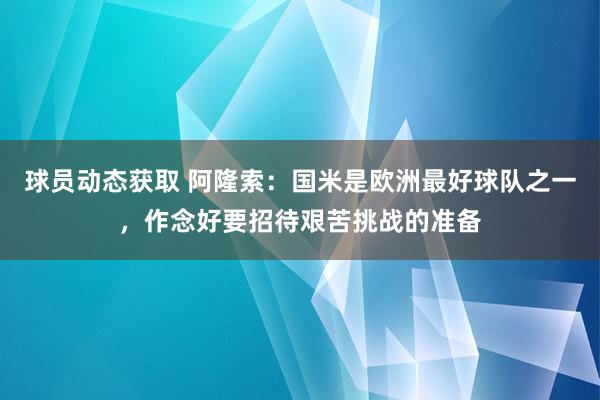 球员动态获取 阿隆索：国米是欧洲最好球队之一，作念好要招待艰苦挑战的准备