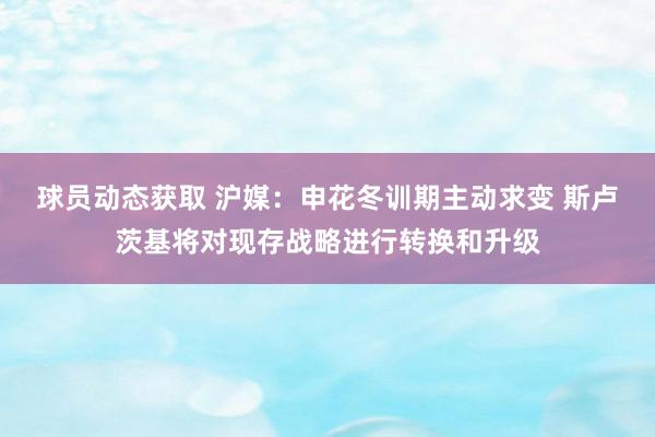 球员动态获取 沪媒：申花冬训期主动求变 斯卢茨基将对现存战略进行转换和升级