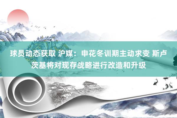 球员动态获取 沪媒：申花冬训期主动求变 斯卢茨基将对现存战略进行改造和升级