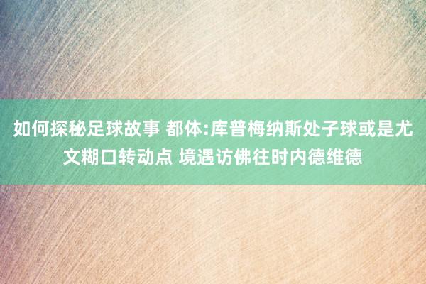 如何探秘足球故事 都体:库普梅纳斯处子球或是尤文糊口转动点 境遇访佛往时内德维德