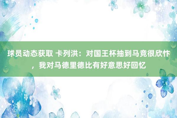 球员动态获取 卡列洪：对国王杯抽到马竞很欣忭，我对马德里德比有好意思好回忆