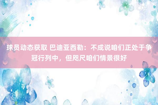 球员动态获取 巴迪亚西勒：不成说咱们正处于争冠行列中，但咫尺咱们情景很好