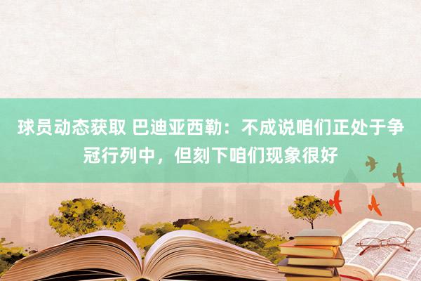 球员动态获取 巴迪亚西勒：不成说咱们正处于争冠行列中，但刻下咱们现象很好