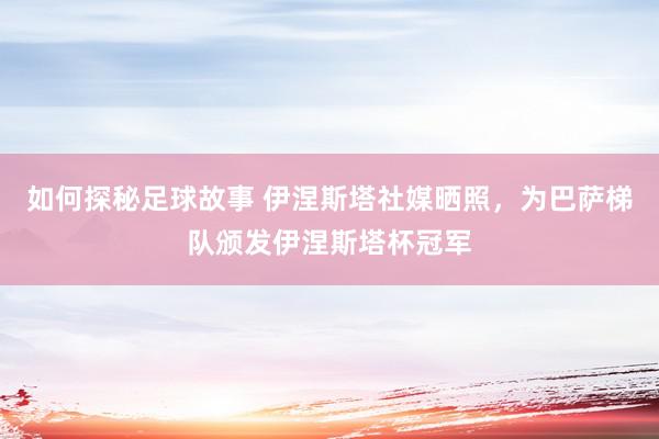 如何探秘足球故事 伊涅斯塔社媒晒照，为巴萨梯队颁发伊涅斯塔杯冠军