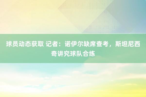 球员动态获取 记者：诺伊尔缺席查考，斯坦尼西奇讲究球队合练