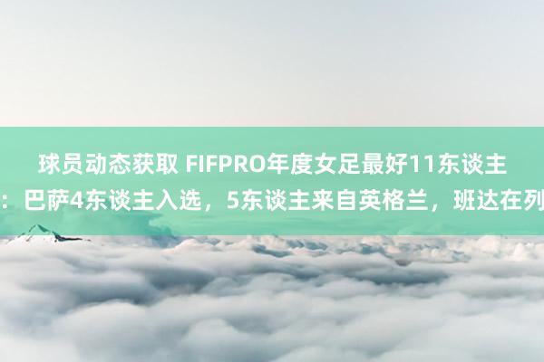 球员动态获取 FIFPRO年度女足最好11东谈主：巴萨4东谈主入选，5东谈主来自英格兰，班达在列