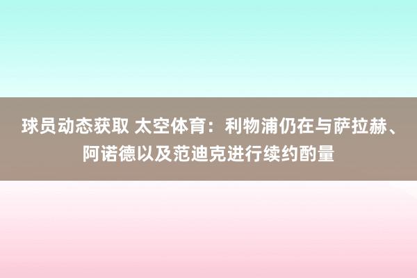 球员动态获取 太空体育：利物浦仍在与萨拉赫、阿诺德以及范迪克进行续约酌量