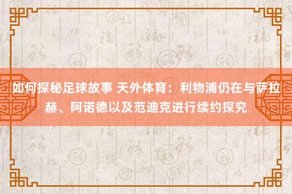 如何探秘足球故事 天外体育：利物浦仍在与萨拉赫、阿诺德以及范迪克进行续约探究