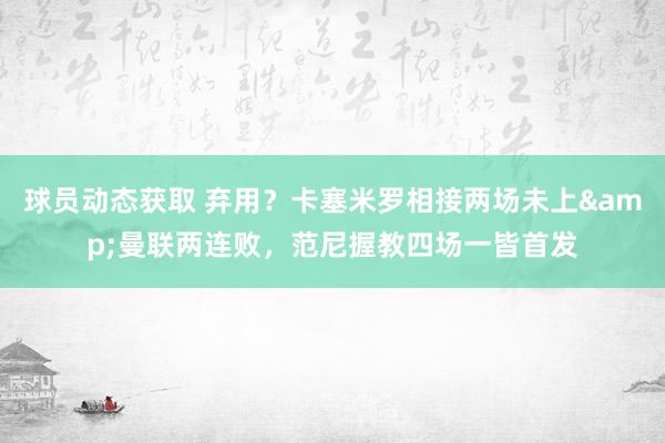 球员动态获取 弃用？卡塞米罗相接两场未上&曼联两连败，范尼握教四场一皆首发