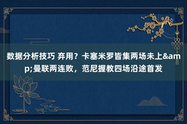 数据分析技巧 弃用？卡塞米罗皆集两场未上&曼联两连败，范尼握教四场沿途首发