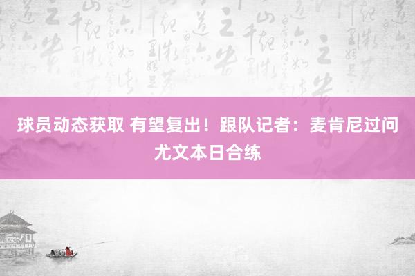 球员动态获取 有望复出！跟队记者：麦肯尼过问尤文本日合练