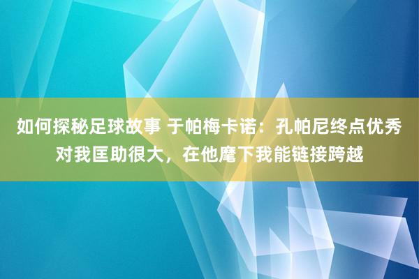 如何探秘足球故事 于帕梅卡诺：孔帕尼终点优秀对我匡助很大，在他麾下我能链接跨越