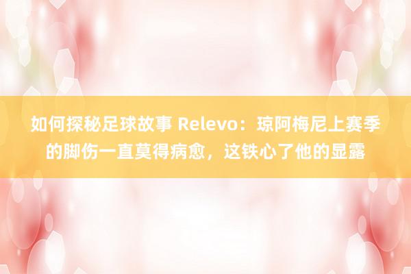 如何探秘足球故事 Relevo：琼阿梅尼上赛季的脚伤一直莫得病愈，这铁心了他的显露