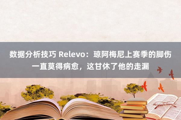 数据分析技巧 Relevo：琼阿梅尼上赛季的脚伤一直莫得病愈，这甘休了他的走漏