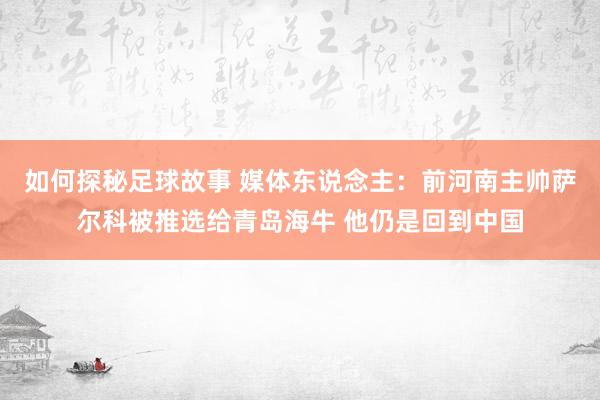 如何探秘足球故事 媒体东说念主：前河南主帅萨尔科被推选给青岛海牛 他仍是回到中国