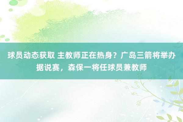 球员动态获取 主教师正在热身？广岛三箭将举办据说赛，森保一将任球员兼教师