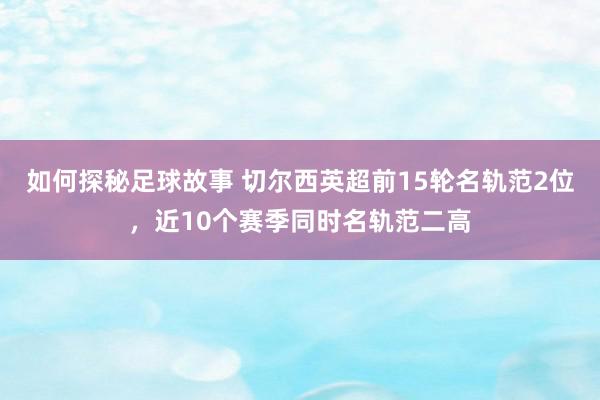 如何探秘足球故事 切尔西英超前15轮名轨范2位，近10个赛季同时名轨范二高