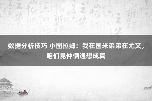 数据分析技巧 小图拉姆：我在国米弟弟在尤文，咱们昆仲俩逸想成真