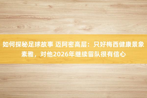 如何探秘足球故事 迈阿密高层：只好梅西健康景象素雅，对他2026年继续留队很有信心