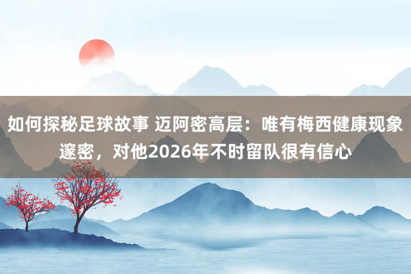 如何探秘足球故事 迈阿密高层：唯有梅西健康现象邃密，对他2026年不时留队很有信心