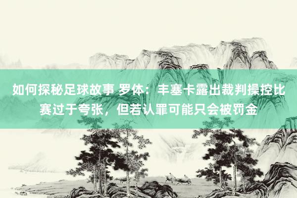 如何探秘足球故事 罗体：丰塞卡露出裁判操控比赛过于夸张，但若认罪可能只会被罚金