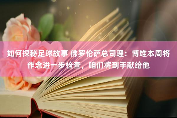 如何探秘足球故事 佛罗伦萨总司理：博维本周将作念进一步检查，咱们将到手献给他