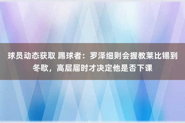 球员动态获取 踢球者：罗泽细则会握教莱比锡到冬歇，高层届时才决定他是否下课