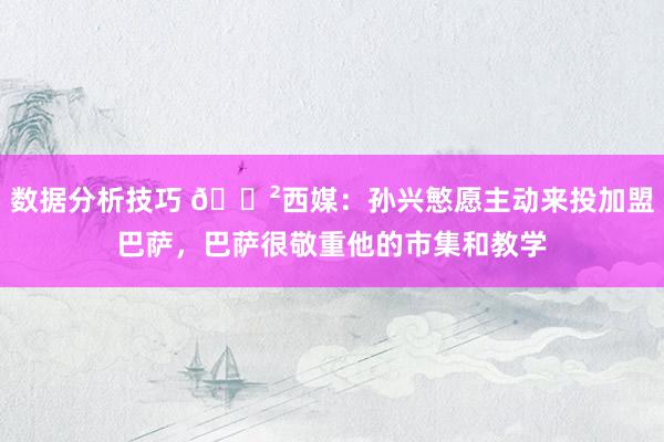 数据分析技巧 😲西媒：孙兴慜愿主动来投加盟巴萨，巴萨很敬重他的市集和教学