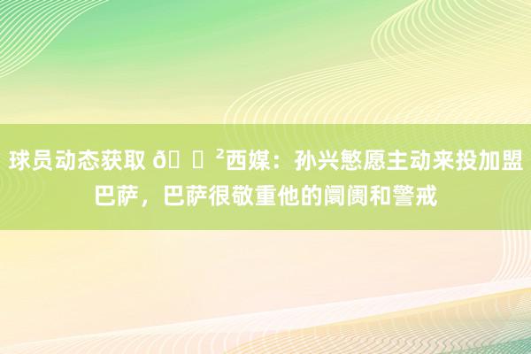 球员动态获取 😲西媒：孙兴慜愿主动来投加盟巴萨，巴萨很敬重他的阛阓和警戒