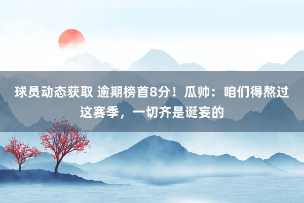 球员动态获取 逾期榜首8分！瓜帅：咱们得熬过这赛季，一切齐是诞妄的