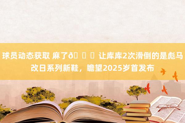 球员动态获取 麻了😂让库库2次滑倒的是彪马改日系列新鞋，瞻望2025岁首发布