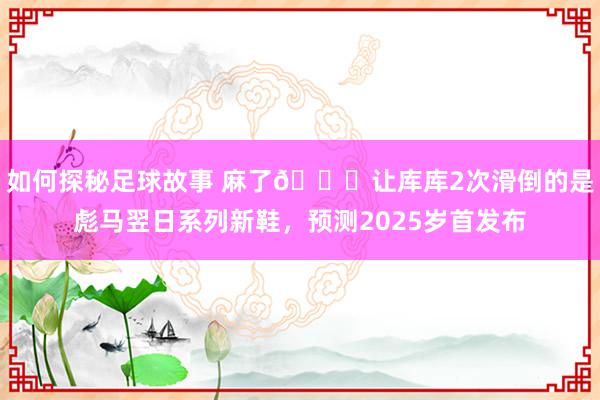 如何探秘足球故事 麻了😂让库库2次滑倒的是彪马翌日系列新鞋，预测2025岁首发布