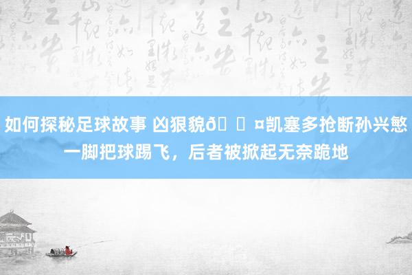 如何探秘足球故事 凶狠貌😤凯塞多抢断孙兴慜一脚把球踢飞，后者被掀起无奈跪地