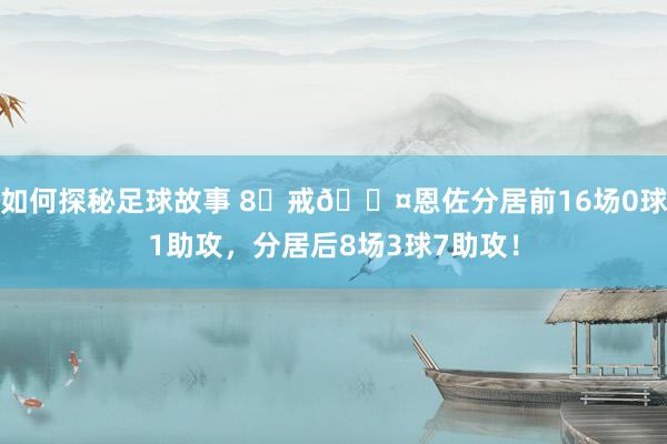 如何探秘足球故事 8⃣戒😤恩佐分居前16场0球1助攻，分居后8场3球7助攻！