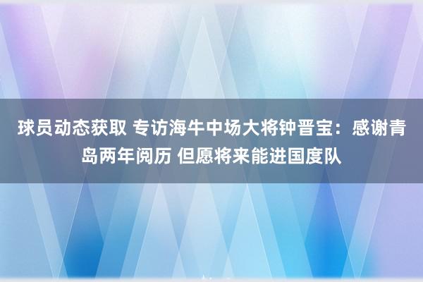 球员动态获取 专访海牛中场大将钟晋宝：感谢青岛两年阅历 但愿将来能进国度队