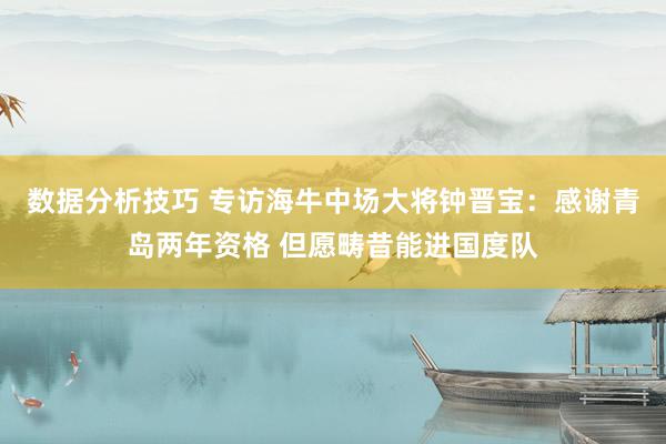 数据分析技巧 专访海牛中场大将钟晋宝：感谢青岛两年资格 但愿畴昔能进国度队