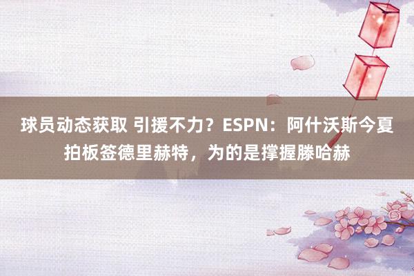 球员动态获取 引援不力？ESPN：阿什沃斯今夏拍板签德里赫特，为的是撑握滕哈赫